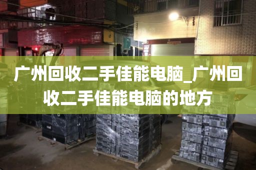 广州回收二手佳能电脑_广州回收二手佳能电脑的地方