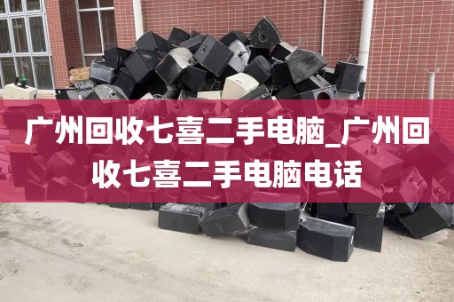 广州回收七喜二手电脑_广州回收七喜二手电脑电话