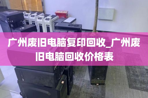 广州废旧电脑复印回收_广州废旧电脑回收价格表