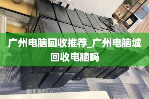 广州电脑回收推荐_广州电脑城回收电脑吗