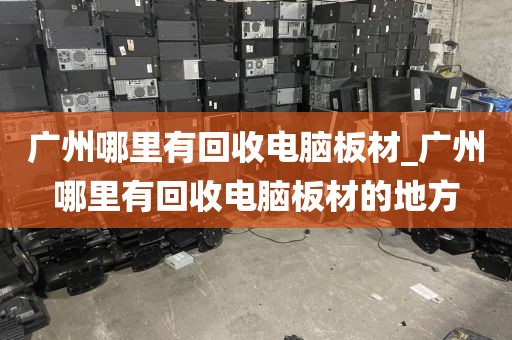 广州哪里有回收电脑板材_广州哪里有回收电脑板材的地方