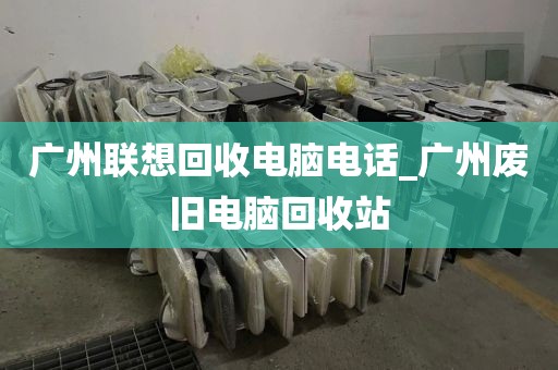 广州联想回收电脑电话_广州废旧电脑回收站