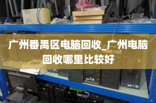 广州番禺区电脑回收_广州电脑回收哪里比较好