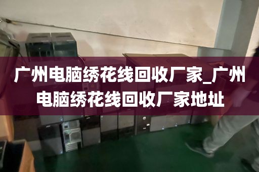 广州电脑绣花线回收厂家_广州电脑绣花线回收厂家地址