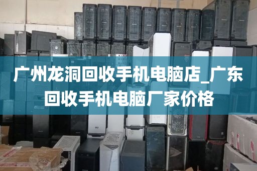 广州龙洞回收手机电脑店_广东回收手机电脑厂家价格