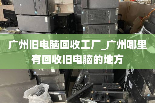 广州旧电脑回收工厂_广州哪里有回收旧电脑的地方