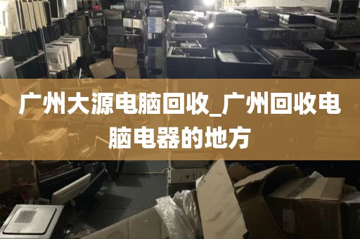 广州大源电脑回收_广州回收电脑电器的地方