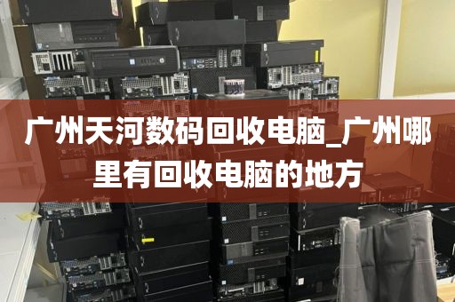 广州天河数码回收电脑_广州哪里有回收电脑的地方