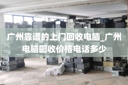 广州靠谱的上门回收电脑_广州电脑回收价格电话多少