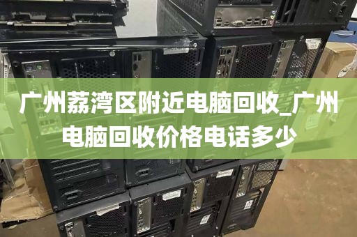 广州荔湾区附近电脑回收_广州电脑回收价格电话多少