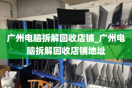 广州电脑拆解回收店铺_广州电脑拆解回收店铺地址