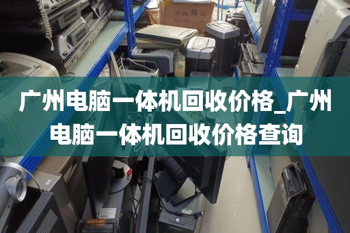 广州电脑一体机回收价格_广州电脑一体机回收价格查询