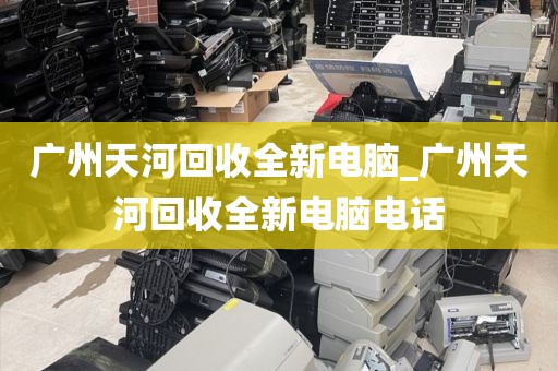 广州天河回收全新电脑_广州天河回收全新电脑电话