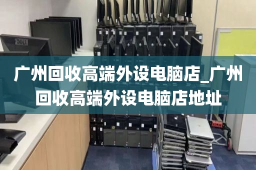 广州回收高端外设电脑店_广州回收高端外设电脑店地址