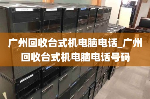 广州回收台式机电脑电话_广州回收台式机电脑电话号码