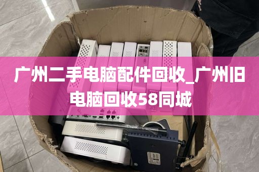 广州二手电脑配件回收_广州旧电脑回收58同城