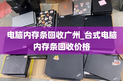 电脑内存条回收广州_台式电脑内存条回收价格