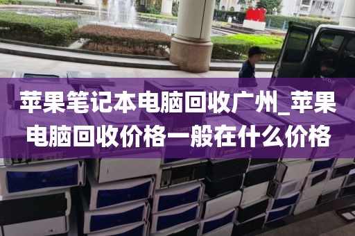 苹果笔记本电脑回收广州_苹果电脑回收价格一般在什么价格