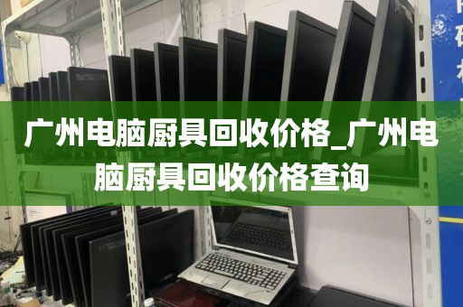 广州电脑厨具回收价格_广州电脑厨具回收价格查询
