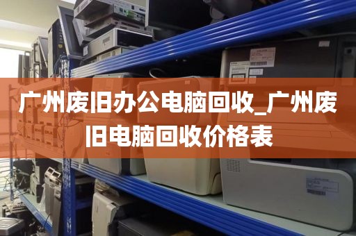 广州废旧办公电脑回收_广州废旧电脑回收价格表