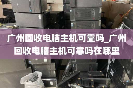 广州回收电脑主机可靠吗_广州回收电脑主机可靠吗在哪里