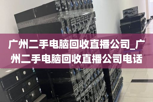 广州二手电脑回收直播公司_广州二手电脑回收直播公司电话