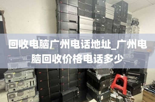 回收电脑广州电话地址_广州电脑回收价格电话多少