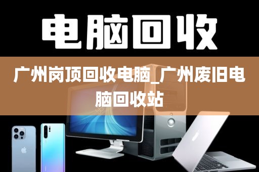 广州岗顶回收电脑_广州废旧电脑回收站