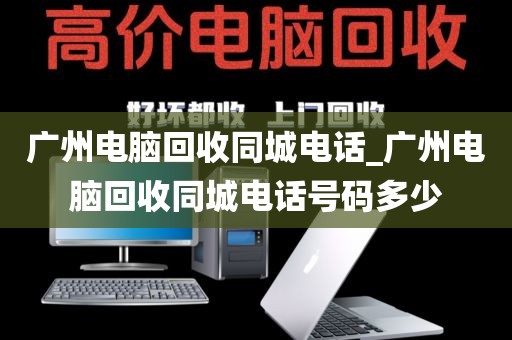 广州电脑回收同城电话_广州电脑回收同城电话号码多少