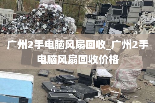 广州2手电脑风扇回收_广州2手电脑风扇回收价格