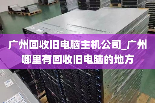 广州回收旧电脑主机公司_广州哪里有回收旧电脑的地方