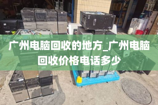 广州电脑回收的地方_广州电脑回收价格电话多少