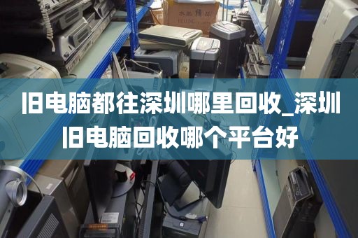 旧电脑都往深圳哪里回收_深圳旧电脑回收哪个平台好