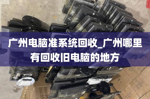 广州电脑准系统回收_广州哪里有回收旧电脑的地方
