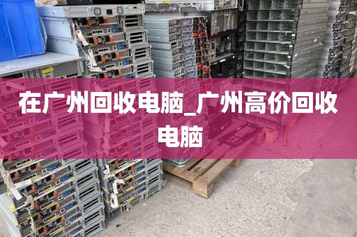 在广州回收电脑_广州高价回收电脑