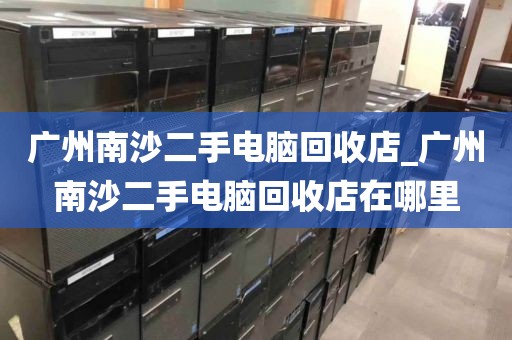 广州南沙二手电脑回收店_广州南沙二手电脑回收店在哪里