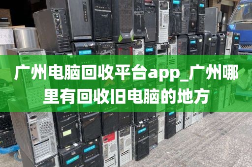 广州电脑回收平台app_广州哪里有回收旧电脑的地方