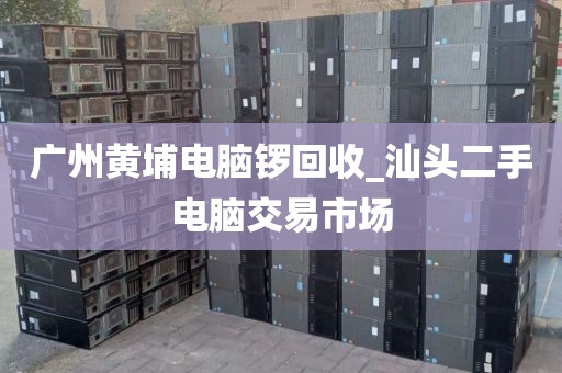 广州黄埔电脑锣回收_汕头二手电脑交易市场