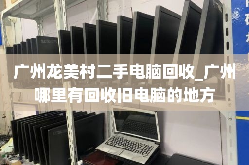广州龙美村二手电脑回收_广州哪里有回收旧电脑的地方