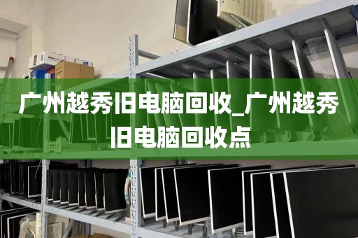 广州越秀旧电脑回收_广州越秀旧电脑回收点