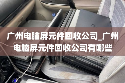 广州电脑屏元件回收公司_广州电脑屏元件回收公司有哪些