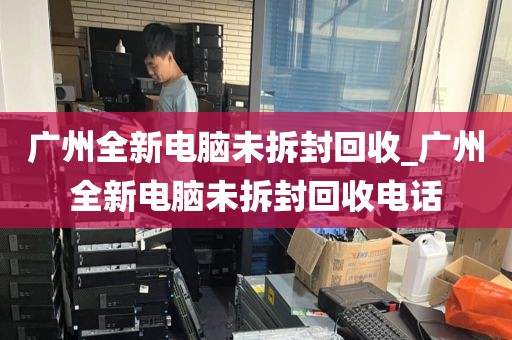 广州全新电脑未拆封回收_广州全新电脑未拆封回收电话