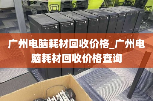 广州电脑耗材回收价格_广州电脑耗材回收价格查询