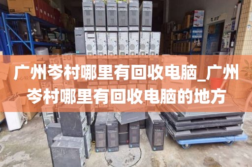 广州岑村哪里有回收电脑_广州岑村哪里有回收电脑的地方