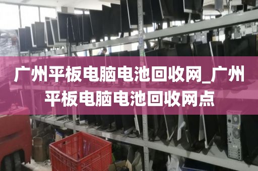 广州平板电脑电池回收网_广州平板电脑电池回收网点