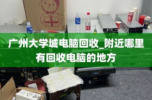 广州大学城电脑回收_附近哪里有回收电脑的地方