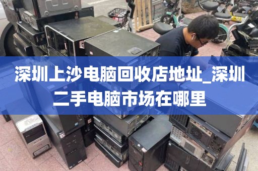 深圳上沙电脑回收店地址_深圳二手电脑市场在哪里