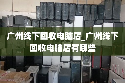 广州线下回收电脑店_广州线下回收电脑店有哪些