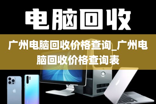 广州电脑回收价格查询_广州电脑回收价格查询表