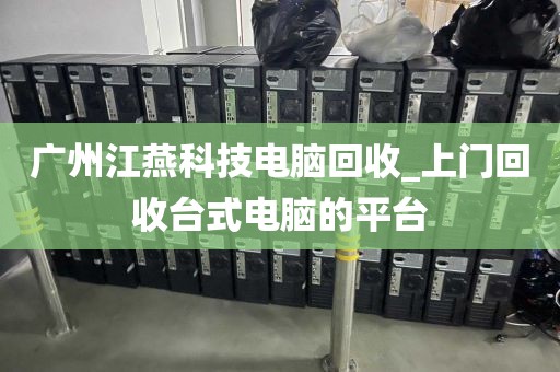 广州江燕科技电脑回收_上门回收台式电脑的平台